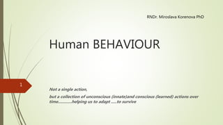 Human BEHAVIOUR
Not a single action,
but a collection of unconscious (innate)and conscious (learned) actions over
time............helping us to adapt .....to survive
1
RNDr. Miroslava Korenova PhD
 