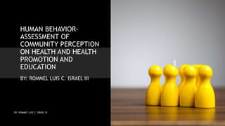 HUMAN BEHAVIOR-
ASSESSMENT OF
COMMUNITY PERCEPTION
ON HEALTH AND HEALTH
PROMOTION AND
EDUCATION
BY: ROMMEL LUIS C. ISRAEL III
BY: ROMMEL LUIS C. ISRAEL III
1
 