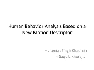 Human Behavior Analysis Based on a
New Motion Descriptor
-- JitendraSingh Chauhan
-- Saquib Khorajia
 