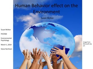 Human Behavior effect on the
Environment
Susan McKee

Susan McKee
PSY/460
Environmental
Psychology
March 1, 2014
Steve Northam

Image from
Microsoft clip
art

 