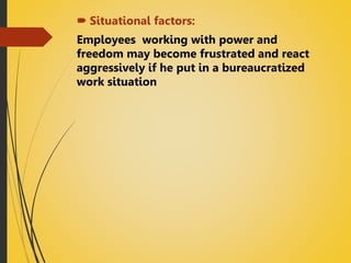  Situational factors:
Employees working with power and
freedom may become frustrated and react
aggressively if he put in a bureaucratized
work situation
 