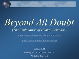 Beyond All Doubt
 (The Explanation of Human Behavior)
    www.humanbehaviorexplained.ning.com

       www.linkedin.com/in/davewrona


                   Version 1.04
         Copyright © 2009 David J. Wrona.
               All Rights Reserved.         1
 