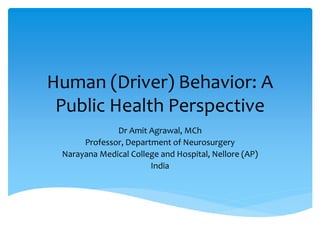 Human (Driver) Behavior: A
Public Health Perspective
Dr Amit Agrawal, MCh
Professor, Department of Neurosurgery
Narayana Medical College and Hospital, Nellore (AP)
India
 