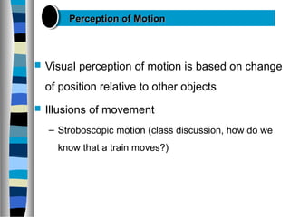  Visual perception of motion is based on change
of position relative to other objects
 Illusions of movement
– Stroboscopic motion (class discussion, how do we
know that a train moves?)
Perception of MotionPerception of Motion
 