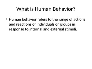What is Human Behavior?
• Human behavior refers to the range of actions
and reactions of individuals or groups in
response to internal and external stimuli.
 