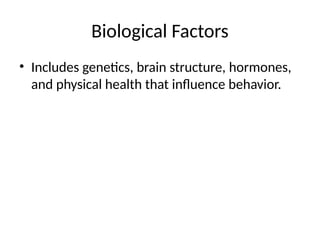 Biological Factors
• Includes genetics, brain structure, hormones,
and physical health that influence behavior.
 