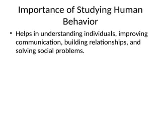 Importance of Studying Human
Behavior
• Helps in understanding individuals, improving
communication, building relationships, and
solving social problems.
 