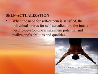 SELF-ACTUALIZATION When the need for self-esteem is satisfied, the individual strives for self-actualization, the innate need to develop one’s maximum potential and realize one’s abilities and qualities. 