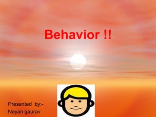 Behavior !! Presented  by:- Nayan gaurav 