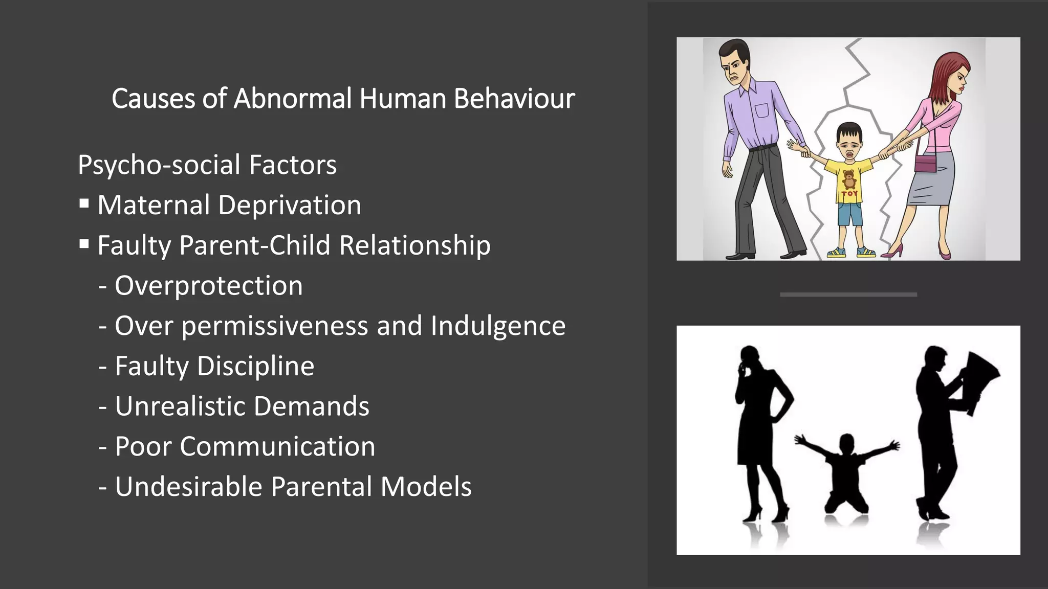 Causes of Abnormal Human Behaviour
Psycho-social Factors
▪ Maternal Deprivation
▪ Faulty Parent-Child Relationship
- Overprotection
- Over permissiveness and Indulgence
- Faulty Discipline
- Unrealistic Demands
- Poor Communication
- Undesirable Parental Models
 