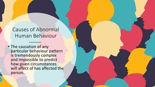 Causes of Abnormal
Human Behaviour
• The causation of any
particular behaviour pattern
is tremendously complex
and impossible to predict
how given circumstances
will affect of has affected the
person.
 