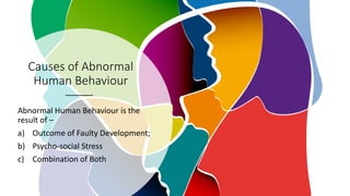 Causes of Abnormal
Human Behaviour
Abnormal Human Behaviour is the
result of –
a) Outcome of Faulty Development;
b) Psycho-social Stress
c) Combination of Both
 