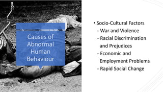 Causes of
Abnormal
Human
Behaviour
• Socio-Cultural Factors
- War and Violence
- Racial Discrimination
and Prejudices
- Economic and
Employment Problems
- Rapid Social Change
 
