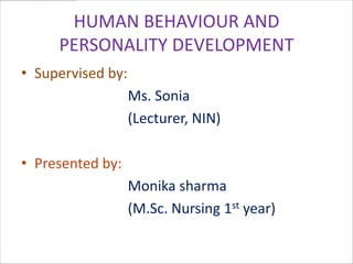 HUMAN BEHAVIOUR AND
     PERSONALITY DEVELOPMENT
• Supervised by:
                   Ms. Sonia
                   (Lecturer, NIN)

• Presented by:
                   Monika sharma
                   (M.Sc. Nursing 1st year)
 