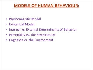 MODELS OF HUMAN BEHAVIOUR:

•   Psychoanalytic Model
•   Existential Model
•   Internal vs. External Determinants of Behavior
•   Personality vs. the Environment
•   Cognition vs. the Environment
 