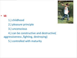 • Id:
     1.) childhood
     2.) pleasure principle
     3.) unconscious
     4.) can be constructive and destructive(
  aggressiveness ,fighting, destroying)
     5.) controlled with maturity
 