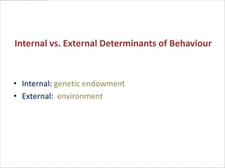 Internal vs. External Determinants of Behaviour


• Internal: genetic endowment
• External: environment
 