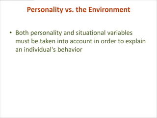 Personality vs. the Environment

• Both personality and situational variables
  must be taken into account in order to explain
  an individual's behavior
 