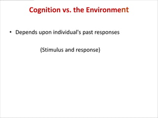 Cognition vs. the Environment

• Depends upon individual's past responses

           (Stimulus and response)
 