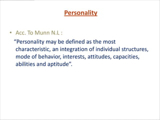 Personality

• Acc. To Munn N.L :
  “Personality may be defined as the most
   characteristic, an integration of individual structures,
   mode of behavior, interests, attitudes, capacities,
   abilities and aptitude”.
 