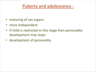 Puberty and adolescence :

• maturing of sex organs
• more independent
• If child is restricted in this stage then personality
  development may stops
• development of personality
 
