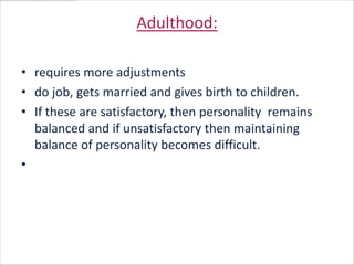 Adulthood:

• requires more adjustments
• do job, gets married and gives birth to children.
• If these are satisfactory, then personality remains
  balanced and if unsatisfactory then maintaining
  balance of personality becomes difficult.
•
 