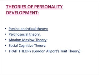 THEORIES OF PERSONALITY
DEVELOPMENT:


•   Psycho-analytical theory:
•   Psychosocial theory:
•   Abrahm Maslow Theory:
•   Social Cognitive Theory:
•   TRAIT THEORY (Gordon Allport’s Trait Theory):
 