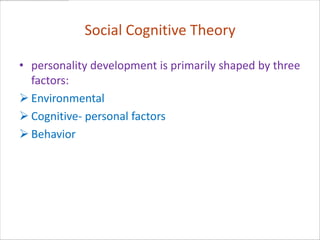 Social Cognitive Theory

• personality development is primarily shaped by three
  factors:
 Environmental
 Cognitive- personal factors
 Behavior
 