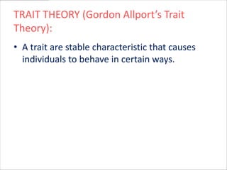 TRAIT THEORY (Gordon Allport’s Trait
Theory):
• A trait are stable characteristic that causes
  individuals to behave in certain ways.
 