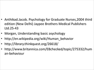 • Anthikad.Jacob. Psychology for Graduate Nurses,2004 third
  edition (New Delhi) Jaypee Brothers Medical Publishers
  Ltd.25-43
• Morgan, Understanding basic asychology
• http://en.wikipedia.org/wiki/Human_behavior
• http://library.thinkquest.org/26618/
• http://www.britannica.com/EBchecked/topic/275332/hum
  an-behaviour
 