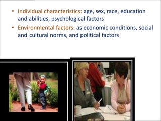 • Individual characteristics: age, sex, race, education
  and abilities, psychological factors
• Environmental factors: as economic conditions, social
  and. cultural norms, and political factors
 