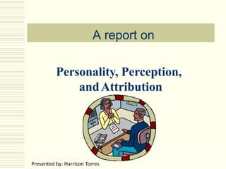 A report on
Personality, Perception,
andAttribution
Presented by: Harrison Torres
 