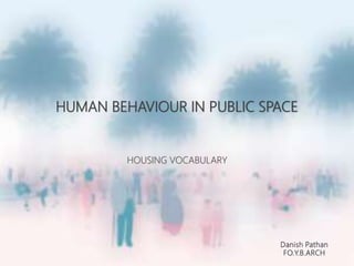 HUMAN BEHAVIOUR IN PUBLIC SPACE
HOUSING VOCABULARY
Danish Pathan
FO.Y.B.ARCH
 