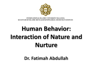 Human Behavior:
Interaction of Nature and
Nurture
Dr. Fatimah Abdullah
INTERNATIONAL ISLAMIC UNIVERSITY MALAYSIA
KULIYYAH OF ISLAMIC REVEALED KNOWLEDGE AND HUMAN SCIENCES
 