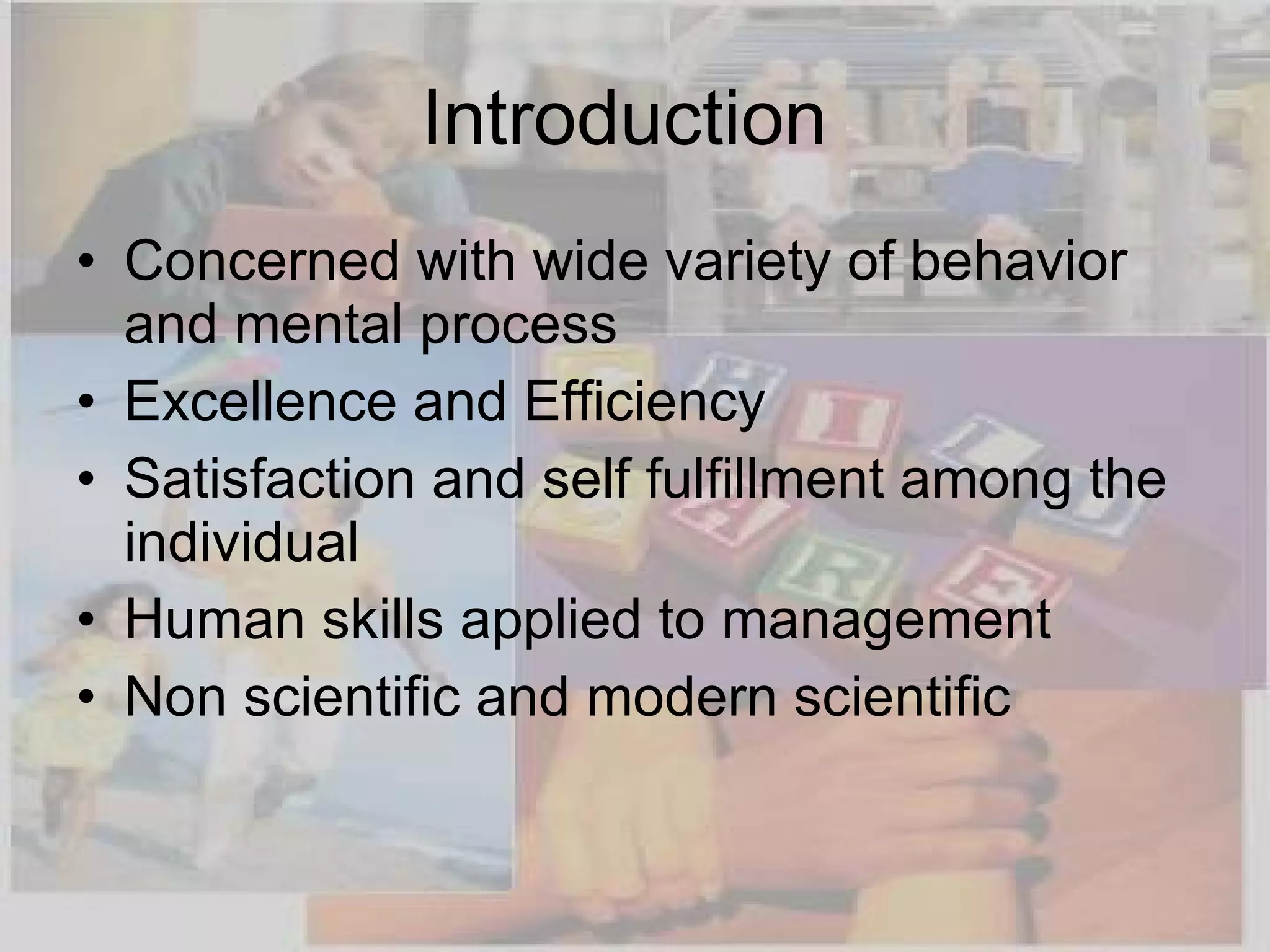 Introduction  Concerned with wide variety of behavior and mental process  Excellence and Efficiency Satisfaction and self fulfillment among the individual  Human skills applied to management Non scientific and modern scientific 