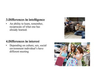 3.Differences in intelligence An ability to learn, remember, reciprocate of what one has already learned. 4.Differences in interest Depending on culture, sex, social environment individual’s have different meeting 