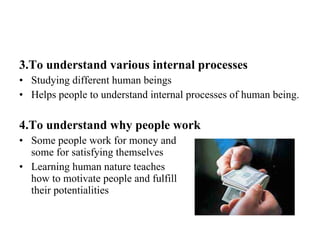 3.To understand various internal processes Studying different human beings Helps people to understand internal processes of human being. 4.To understand why people work Some people work for money and  some for satisfying themselves Learning human nature teaches  how to motivate people and fulfill  their potentialities 