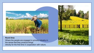 Rural Area
Where the people are engaged in primary industry in
the sense that they produce things
directly for the first time in cooperation with nature.
 