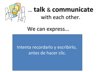 … talk & communicate
with each other.
We can express…
Intenta recordarlo y escribirlo,
antes de hacer clic.
 