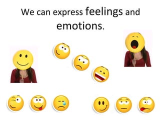 We can express feelings and
emotions.