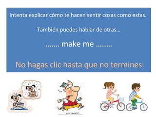 Intenta explicar cómo te hacen sentir cosas como estas.
También puedes hablar de otras…
….… make me …..…
No hagas clic hasta que no termines