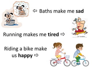 Riding a bike make
us happy
Baths make me sad
Running makes me tired 