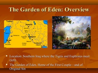 The Garden of Eden: Overview





Location: Southern Iraq where the Tigris and Euphrates meet
(left)
The Garden of Eden, Home of the First Couple—and of
Original Sin

 