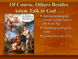 Of Course, Others Besides
Adam Talk to God . . .






But was bombing the
Garden of Eden back to
the Stone Age
Something God had in
mind?
(Censored by the FCC)

 