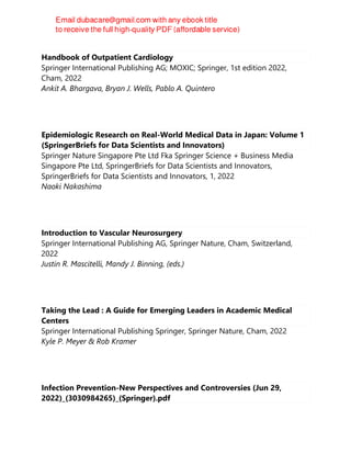 Handbook of Outpatient Cardiology
Springer International Publishing AG; MOXIC; Springer, 1st edition 2022,
Cham, 2022
Ankit A. Bhargava, Bryan J. Wells, Pablo A. Quintero
Epidemiologic Research on Real-World Medical Data in Japan: Volume 1
(SpringerBriefs for Data Scientists and Innovators)
Springer Nature Singapore Pte Ltd Fka Springer Science + Business Media
Singapore Pte Ltd, SpringerBriefs for Data Scientists and Innovators,
SpringerBriefs for Data Scientists and Innovators, 1, 2022
Naoki Nakashima
Introduction to Vascular Neurosurgery
Springer International Publishing AG, Springer Nature, Cham, Switzerland,
2022
Justin R. Mascitelli, Mandy J. Binning, (eds.)
Taking the Lead : A Guide for Emerging Leaders in Academic Medical
Centers
Springer International Publishing Springer, Springer Nature, Cham, 2022
Kyle P. Meyer & Rob Kramer
Infection Prevention-New Perspectives and Controversies (Jun 29,
2022)_(3030984265)_(Springer).pdf
 