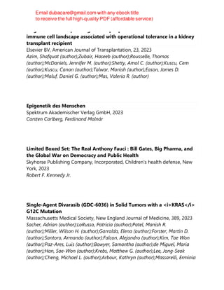 Single-cell RNA sequencing reveals peripheral blood mononuclear
immune cell landscape associated with operational tolerance in a kidney
transplant recipient
Elsevier BV, American Journal of Transplantation, 23, 2023
Azim, Shafquat (author);Zubair, Haseeb (author);Rousselle, Thomas
(author);McDaniels, Jennifer M. (author);Shetty, Amol C. (author);Kuscu, Cem
(author);Kuscu, Canan (author);Talwar, Manish (author);Eason, James D.
(author);Maluf, Daniel G. (author);Mas, Valeria R. (author)
Epigenetik des Menschen
Spektrum Akademischer Verlag GmbH, 2023
Carsten Carlberg, Ferdinand Molnár
Limited Boxed Set: The Real Anthony Fauci : Bill Gates, Big Pharma, and
the Global War on Democracy and Public Health
Skyhorse Publishing Company, Incorporated, Children's health defense, New
York, 2023
Robert F. Kennedy Jr.
Single-Agent Divarasib (GDC-6036) in Solid Tumors with a <i>KRAS</i>
G12C Mutation
Massachusetts Medical Society, New England Journal of Medicine, 389, 2023
Sacher, Adrian (author);LoRusso, Patricia (author);Patel, Manish R.
(author);Miller, Wilson H. (author);Garralda, Elena (author);Forster, Martin D.
(author);Santoro, Armando (author);Falcon, Alejandro (author);Kim, Tae Won
(author);Paz-Ares, Luis (author);Bowyer, Samantha (author);de Miguel, Maria
(author);Han, Sae-Won (author);Krebs, Matthew G. (author);Lee, Jong-Seok
(author);Cheng, Michael L. (author);Arbour, Kathryn (author);Massarelli, Erminia
 