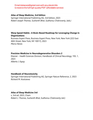 Atlas of Sleep Medicine, 3rd Edition
Springer International Publishing AG, 3rd Edition, 2023
Robert Joseph Thomas, Sushanth Bhat, Sudhansu Chokroverty, (eds.)
Warp Speed Habits : A Brain-Based Roadmap for Leveraging Change in
Organizations
Business Expert Press, Business Expert Press, New York, New York [222 East
46th Street, New York, NY 10017], 2023
Marco Neves
Precision Medicine in Neurodegenerative Disorders 2
Elsevier - Health Sciences Division, Handbook of Clinical Neurology; 193, 1,
2023
Alberto J. Espay
Handbook of Neurotoxicity
Springer International Publishing AG, Springer Nature Reference, 2, 2023
Richard M. Kostrzewa
Atlas of Sleep Medicine 3rd
x, 3rd ed. 2023, Cham
Robert J. Thomas, Sushanth Bhat, Sudhansu Chokroverty (ed.)
 