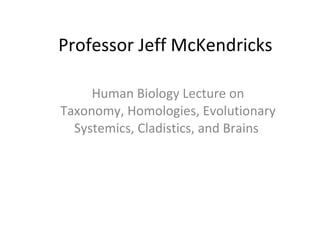Professor Jeff McKendricks Human Biology Lecture on Taxonomy, Homologies, Evolutionary Systemics, Cladistics, and Brains  