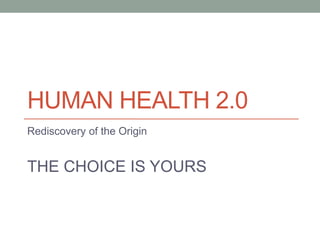 HUMAN HEALTH 2.0
Rediscovery of the Origin
THE CHOICE IS YOURS
 
