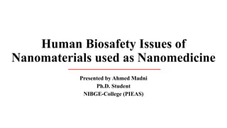 Human Biosafety Issues of
Nanomaterials used as Nanomedicine
Presented by Ahmed Madni
Ph.D. Student
NIBGE-College (PIEAS)
 